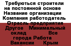 Требуються строители на постоянной основе › Название организации ­ Компания-работодатель › Отрасль предприятия ­ Другое › Минимальный оклад ­ 20 000 - Все города Работа » Вакансии   . Крым,Бахчисарай